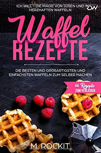 Waffel Rezepte. Die Besten und Großartigsten und einfachsten Waffeln zum  selber machen: ICH WILL - DIE MAGIE VON SÜßEN UND HERZHAFTEN WAFFELN (66 REZEPTE ZUM VERLIEBEN, Band 30)