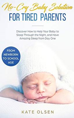 No-Cry Baby Solution for Tired Parents: Discover How to Help Your Baby to Sleep Through the Night, and Have Amazing Sleep from Day One (from Newborn to School Age)