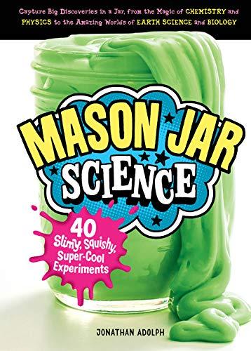 Mason Jar Science: 40 Slimy, Squishy, Super-Cool Experiments; Capture Big Discoveries in a Jar, from the Magic of Chemistry and Physics to the Amazing Worlds of Earth Science and Biology: 1