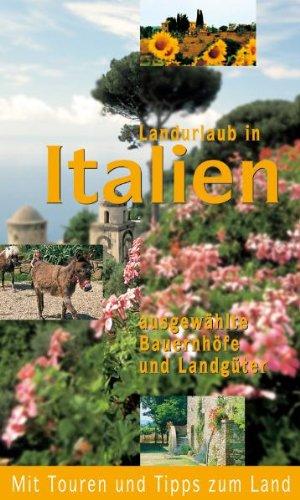 Landurlaub in Italien: Ausgewählte Bauernhöfe und Landgüter.: Ausgewählte Bauernhöfe und Landgüter. Mit Touren und Tipps zum Land