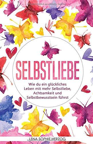 Selbstliebe: Wie du ein glückliches Leben mit mehr Selbstliebe, Achtsamkeit und Selbstbewusstsein führst