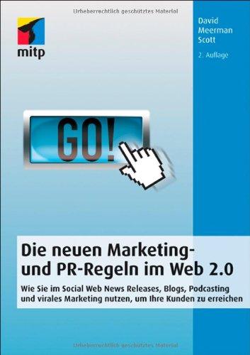 Die neuen Marketing- und PR-Regeln im Social Web: Wie Sie Social Media, Online Video, Mobile Marketing, Blogs, Pressemitteilungen und virales Marketing nutzen, um Ihre Kunden zu erreichen