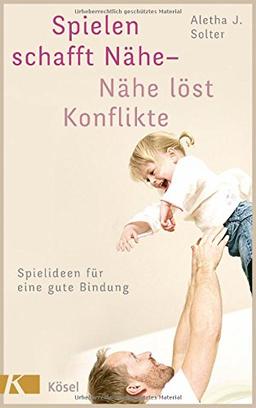 Spielen schafft Nähe - Nähe löst Konflikte: Spielideen für eine gute Bindung