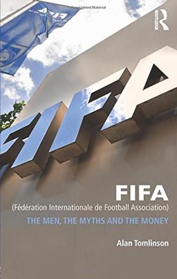 FIFA (Federation Internationale de Football Association): The Men, the Myths and the Money (Global Institutions)