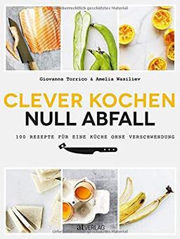 Clever kochen - null Abfall: 100 Rezepte für eine Küche ohne Verschwendung