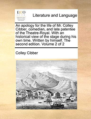 An Apology for the Life of Mr. Colley Cibber, Comedian, and Late Patentee of the Theatre-Royal. with an Historical View of the Stage During His Own ... by Himself. the Second Edition. Volume 2 of 2