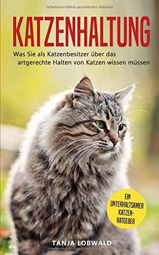 Katzenhaltung: Was Sie als Katzenbesitzer über das artgerechte Halten von Katzen wissen müssen - ein unterhaltsamer Katzenratgeber