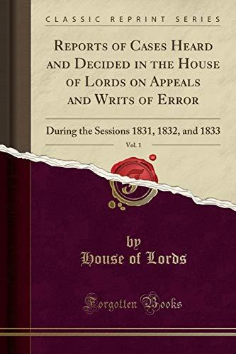 Reports of Cases Heard and Decided in the House of Lords on Appeals and Writs of Error, Vol. 1: During the Sessions 1831, 1832, and 1833 (Classic Reprint)