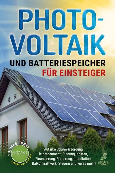 Photovoltaik und Batteriespeicher für Einsteiger: Autarke Stromversorgung leichtgemacht: Planung, Kosten, Finanzierung, Förderung, Installation, Balkonkraftwerk, Steuern und vieles mehr!