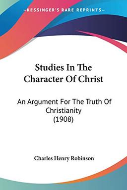 Studies In The Character Of Christ: An Argument For The Truth Of Christianity (1908)