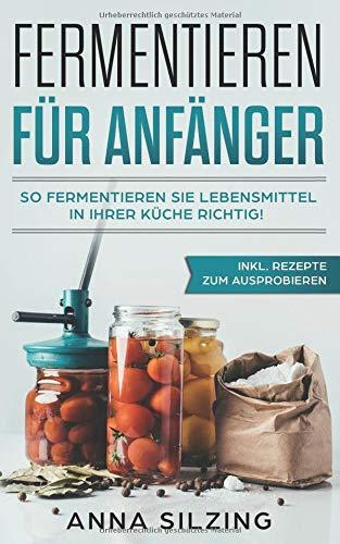 Fermentieren für Anfänger: So fermentieren Sie Lebensmittel richtig! Nahrungsmittel, Obst und Gemüse gesund & natürlich haltbar machen. Inkl. Schritt für Schritt Anleitung und Rezepten für Einsteiger