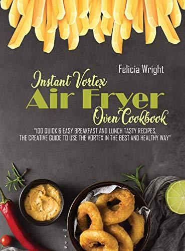 Instant Vortex Air Fryer Oven Cookbook: 100 Quick & Easy Breakfast And Lunch Recipes, The Creative Guide To Use The Vortex In The Best And Healthy Way