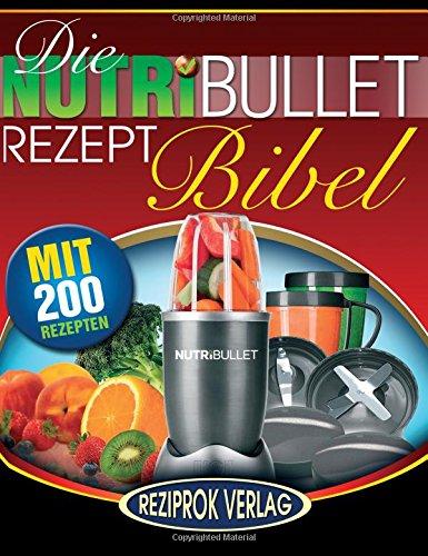 Die NutriBullet Rezept Bibel: 200 Köstliche und Gesund-Nahrhafte Blast und Smoothie Rezepte