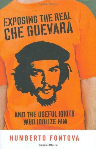 Exposing the Real Che Guevara: And the Useful Idiots Who Idolize Him