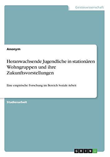 Heranwachsende Jugendliche in stationären Wohngruppen und ihre Zukunftsvorstellungen: Eine empirische Forschung im Bereich Soziale Arbeit