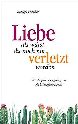 Liebe, als wärst du noch nie verletzt worden: Wie Beziehungen gelingen - ein Überl(i)ebensbuch