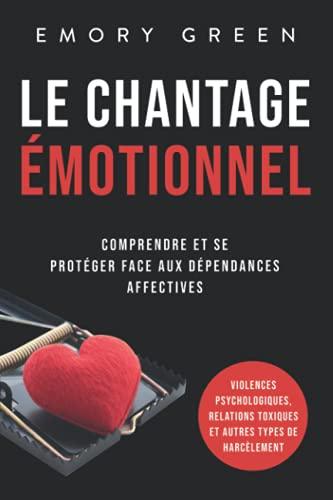 Le Chantage émotionnel: Comprendre et se protéger face aux dépendances affectives, violences psychologiques, relations toxiques et autres types de harcèlement