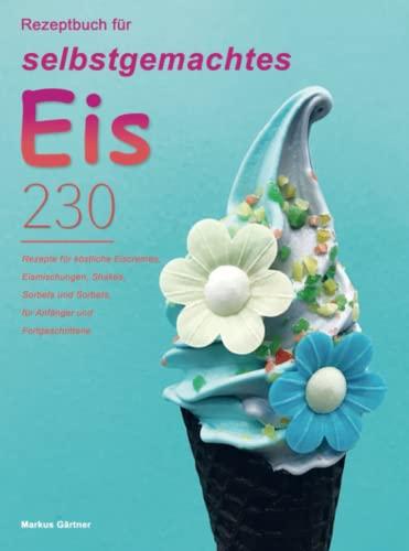 Rezeptbuch für selbstgemachtes Eis: 230 Rezepte für köstliche Eiscremes, Eismischungen, Shakes, Sorbets und Sorbets, für Anfänger und Fortgeschrittene