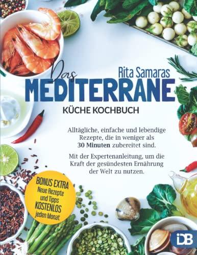 Mediterrane Küche: Alltägliche, einfache und lebendige Rezepte, die in weniger als 30 Minuten zubereitet sind. Mit der Expertenanleitung, um die Kraft der gesündesten Ernährung der Welt zu nutzen