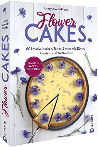 Flower Cakes: Ein Backbuch für 60 kreative Kuchen & Torten. Mit Wildkräutern, essbaren Blumen, Blüten & Beeren backen.