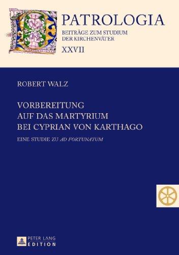 Vorbereitung auf das Martyrium bei Cyprian von Karthago: Eine Studie zu "Ad Fortunatum</I> (Patrologia - Beiträge zum Studium der Kirchenväter)