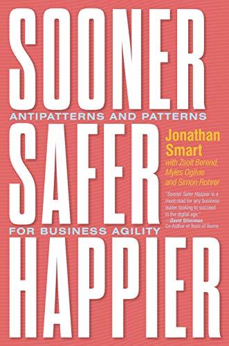 Sooner Safer Happier: Patterns and Antipatterns for Organizational Agility: Antipatterns and Patterns for Business Agility