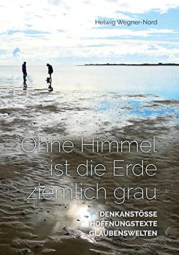 Ohne Himmel ist die Erde ziemlich grau: Denkanstösse Hoffnungstexte Glaubenswelten