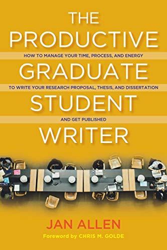 The Productive Graduate Student Writer: How to Manage Your Time, Process, and Energy to Write Your Research Proposal, Thesis, and Dissertation and ... Thesis, and Dissertation and Get Published