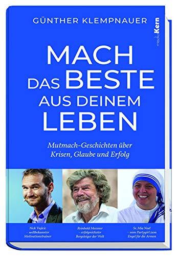 Mach das Beste aus deinem Leben!: Mutmach-Geschichten über Krisen, Glaube und Erfolg