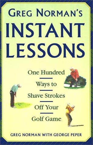 Greg Norman's Instant Lessons: One Hundred Ways to Shave Strokes Off Your Golf Game