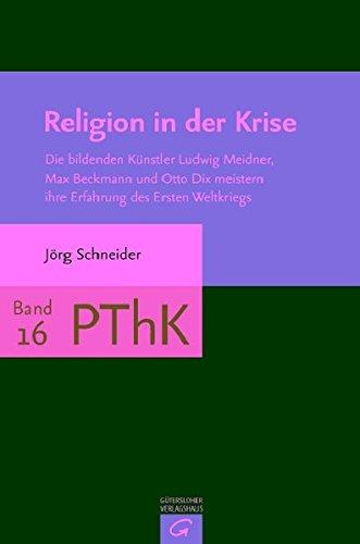 Religion in der Krise: Die bildenden Künstler Ludwig Meidner, Max Beckmann und Otto Dix meistern ihre Erfahrung des Ersten Weltkrieges (Praktische Theologie und Kultur)