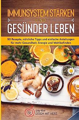 IMMUNSYSTEM STÄRKEN UND GESÜNDER LEBEN: Über 50 Rezepte, nützliche Tipps und einfache Anleitungen für mehr Gesundheit, Energie und Wohlbefinden