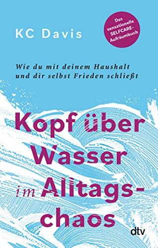 Kopf über Wasser im Alltagschaos: Wie du mit deinem Haushalt und dir selbst Frieden schließt – Das sensationelle Selfcare-Aufräumbuch