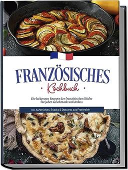 Französisches Kochbuch: Die leckersten Rezepte der französischen Küche für jeden Geschmack und Anlass | inkl. Aufstrichen, Snacks & Desserts aus Frankreich