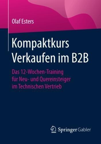 Kompaktkurs Verkaufen im B2B: Das 12-Wochen-Training für Neu- und Quereinsteiger im Technischen Vertrieb