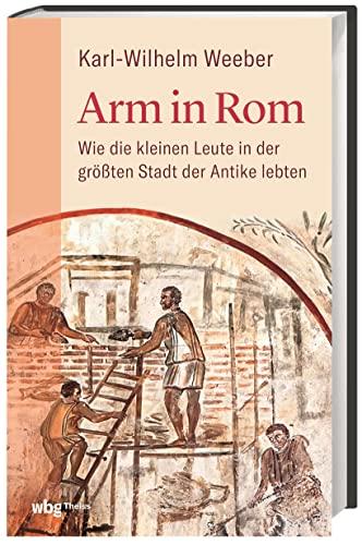 Arm in Rom: Wie die kleinen Leute in der größten Stadt der Antike lebten. Ein neuer Blick auf den Alltag im alten Rom und ein Leben in Armut zur Römerzeit – antike Sozialgeschichte