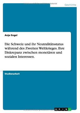 Die Schweiz und ihr Neutralitätsstatus während des Zweiten Weltkrieges. Ihre Diskrepanz zwischen monetären und sozialen Interessen.