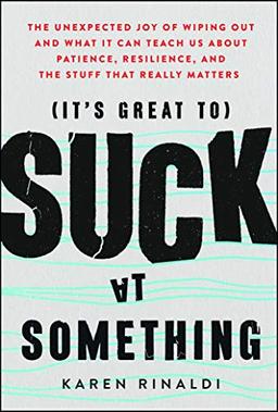 It's Great to Suck at Something: The Unexpected Joy of Wiping Out and What It Can Teach Us About Patience, Resilience, and the Stuff that Really Matters