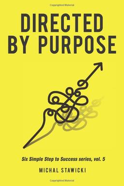 Directed by Purpose: How to Focus on Work That Matters, Ignore Distractions and Manage Your Attention over the Long Haul (Six Simple Steps to Success, Band 5)