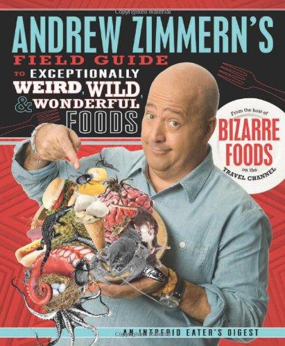 Andrew Zimmern's Field Guide to Exceptionally Weird, Wild, and Wonderful Foods: An Intrepid Eater's Digest