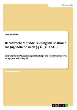 Berufsvorbereitende Bildungsmaßnahmen für Jugendliche nach §§ 61, 61a SGB III: Eine empirische Analyse möglicher Erfolgs- und Misserfolgsfaktoren im Agenturbezirk Nagold