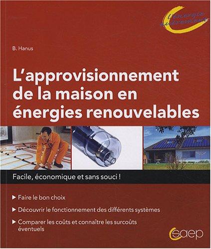 L'approvisionnement de la maison en énergies renouvelables : facile, économique et sans souci ! : faire le bon choix, découvrir le fonctionnement des différents systèmes, comparer les coûts et connaître les surcoûts éventuels