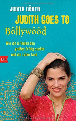 Judith goes to Bollywood: Wie ich in Indien den großen Erfolg suchte und die Liebe fand