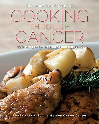 The Lahey Clinic Guide to Cooking Through Cancer: 100+ Recipes for Treatment and Recovery