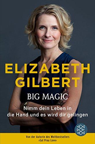 Big Magic: Nimm dein Leben in die Hand und es wird dir gelingen