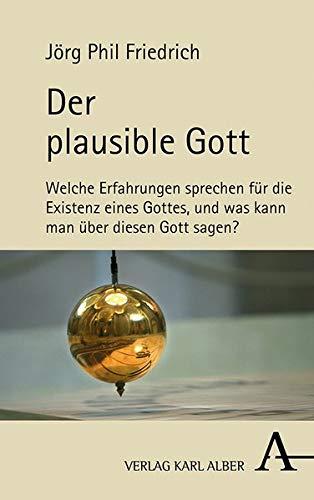 Der plausible Gott: Welche Erfahrungen sprechen für die Existenz eines Gottes, und was kann man über diesen Gott sagen?