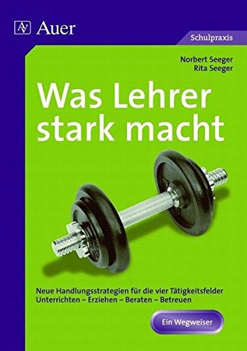 Was Lehrer stark macht: Neue Handlungsstrategien für Unterrichten, Erziehen, Beraten, Betreuen (Alle Klassenstufen)