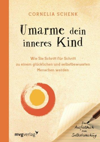 Umarme dein inneres Kind: Wie Sie Schritt Für Schritt Zu Einem Glücklichen Und Selbstbewussten Menschen Werden. Das Ausfüllbuch Zum Selbstcoaching