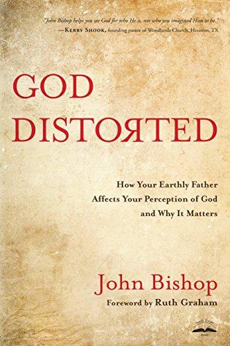 God Distorted: How Your Earthly Father Affects Your Perception of God and Why It Matters