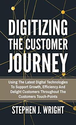 Digitizing The Customer Journey: Using the Latest Digital Technologies to Support Growth, Efficiency and Delight Customers Throughout the Customer's Touchpoints